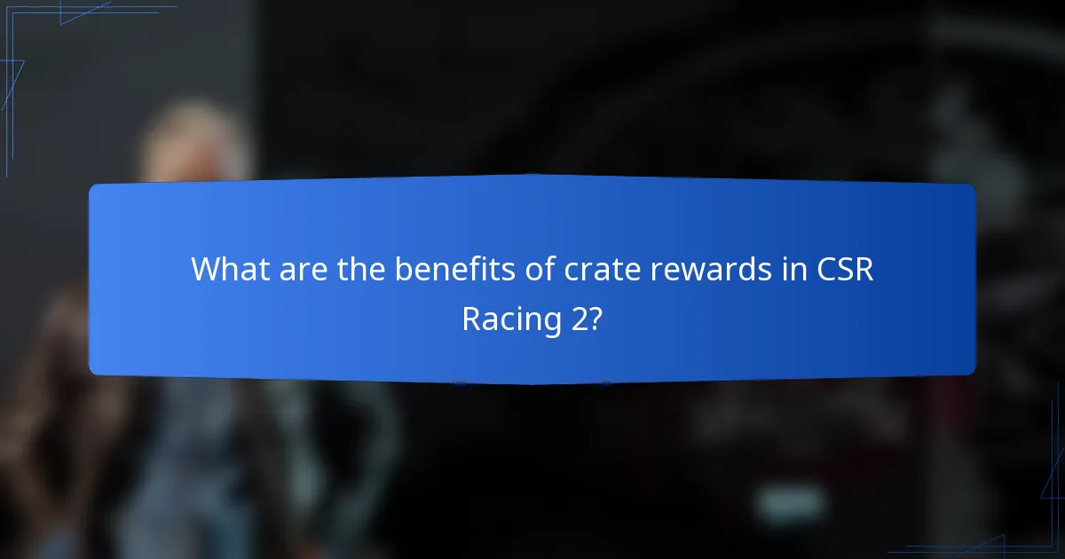 What are the benefits of crate rewards in CSR Racing 2?