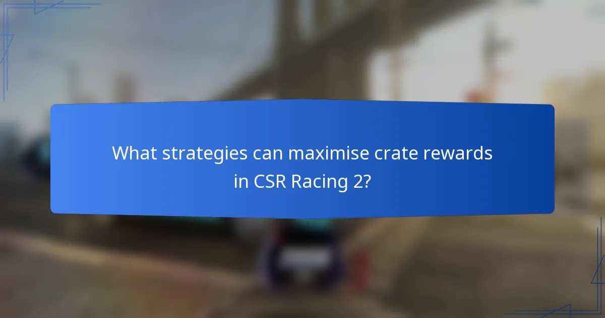 What strategies can maximise crate rewards in CSR Racing 2?